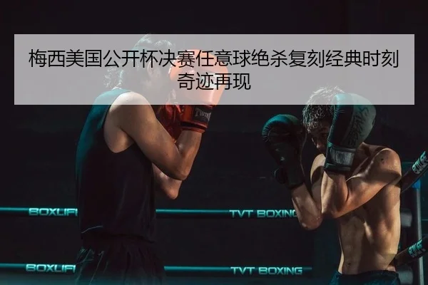 梅西美国公开杯决赛任意球绝杀复刻经典时刻奇迹再现